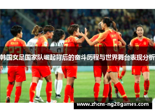 韩国女足国家队崛起背后的奋斗历程与世界舞台表现分析 韩国女足国家队崛起背后的奋斗历程与世界舞台表现分析